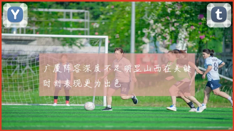广厦阵容深度不足明显山西在关键时刻表现更为出色