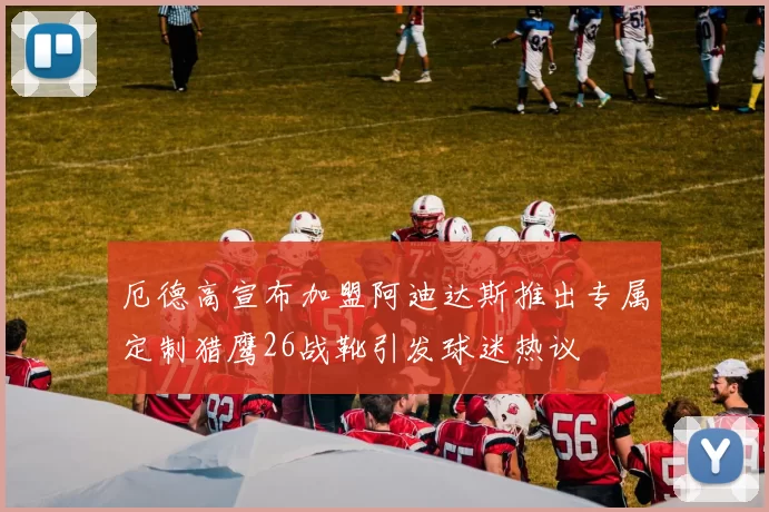 厄德高宣布加盟阿迪达斯推出专属定制猎鹰26战靴引发球迷热议