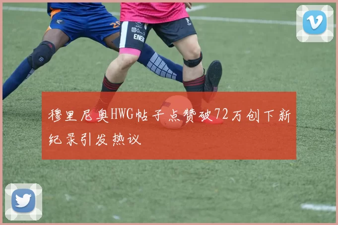 穆里尼奥HWG帖子点赞破72万创下新纪录引发热议
