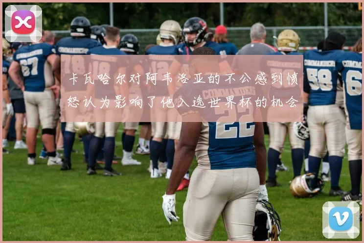 卡瓦哈尔对阿韦洛亚的不公感到愤怒认为影响了他入选世界杯的机会