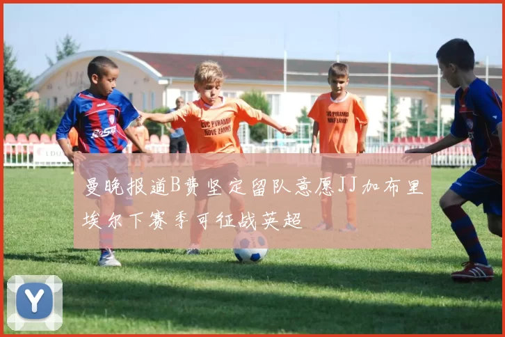 曼晚报道B费坚定留队意愿JJ加布里埃尔下赛季可征战英超