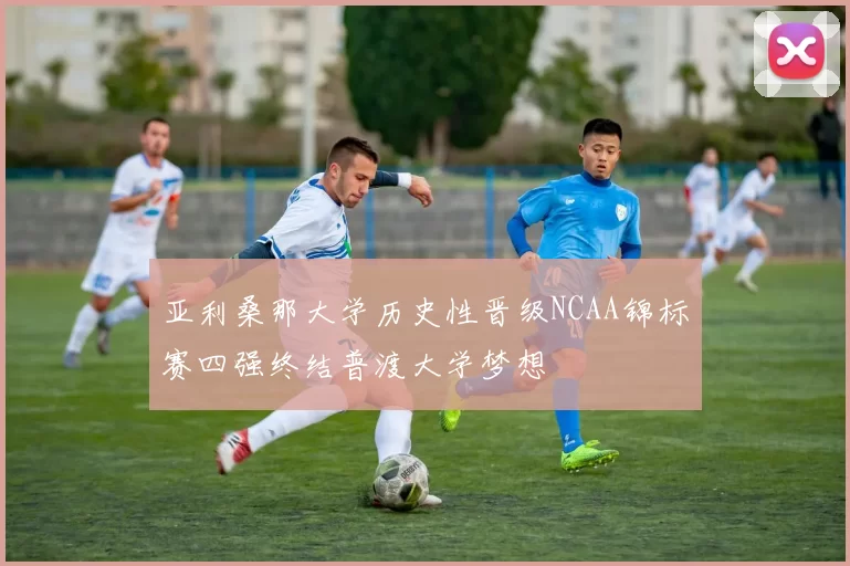 亚利桑那大学历史性晋级NCAA锦标赛四强终结普渡大学梦想