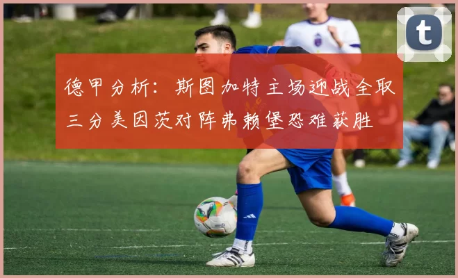 德甲分析：斯图加特主场迎战全取三分美因茨对阵弗赖堡恐难获胜