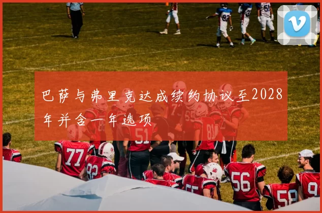 巴萨与弗里克达成续约协议至2028年并含一年选项