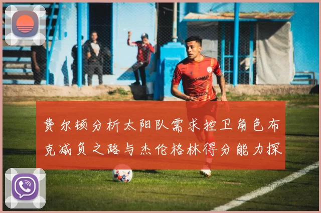 费尔顿分析太阳队需求控卫角色布克减负之路与杰伦格林得分能力探讨
