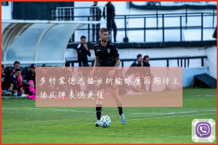 多特蒙德总监分析输球原因期待主场反弹表现更佳