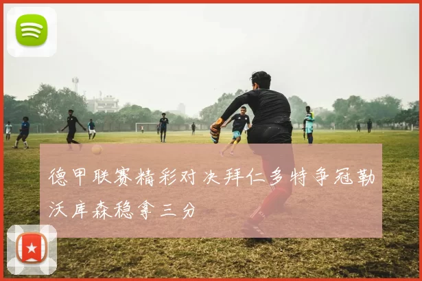 德甲联赛精彩对决拜仁多特争冠勒沃库森稳拿三分