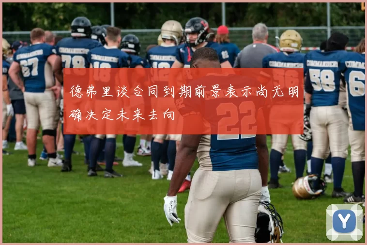 德弗里谈合同到期前景表示尚无明确决定未来去向
