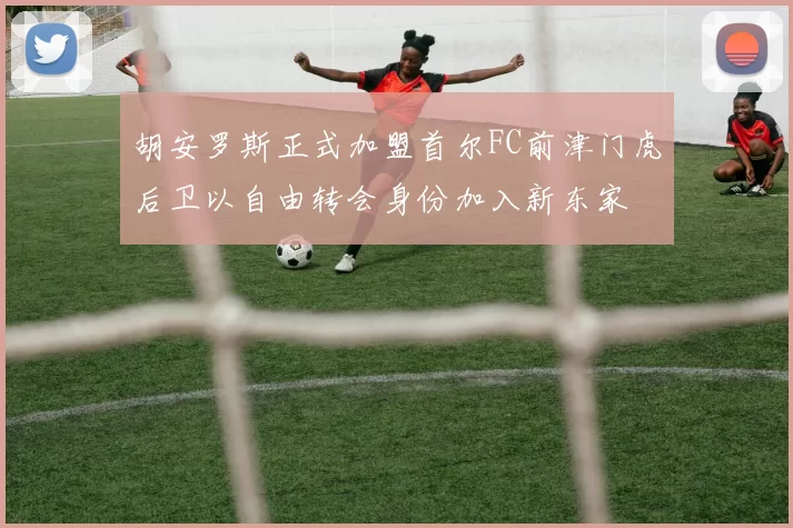 胡安罗斯正式加盟首尔FC前津门虎后卫以自由转会身份加入新东家
