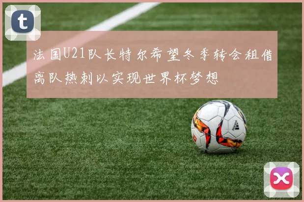 法国U21队长特尔希望冬季转会租借离队热刺以实现世界杯梦想