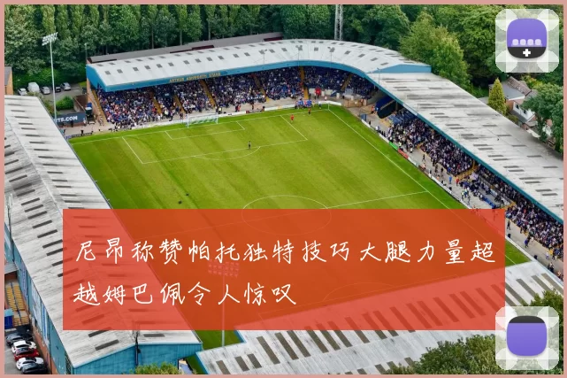尼昂称赞帕托独特技巧大腿力量超越姆巴佩令人惊叹