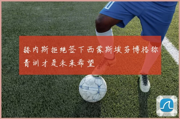 赫内斯拒绝签下西蒙斯埃芬博格称青训才是未来希望