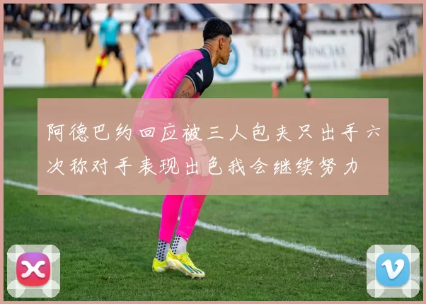 阿德巴约回应被三人包夹只出手六次称对手表现出色我会继续努力